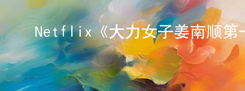 ﻿保善的个人主页,﻿Netflix《大力女子姜南顺第一季》迅雷下载/在线观看/百度云-都市/情感-美剧天堂